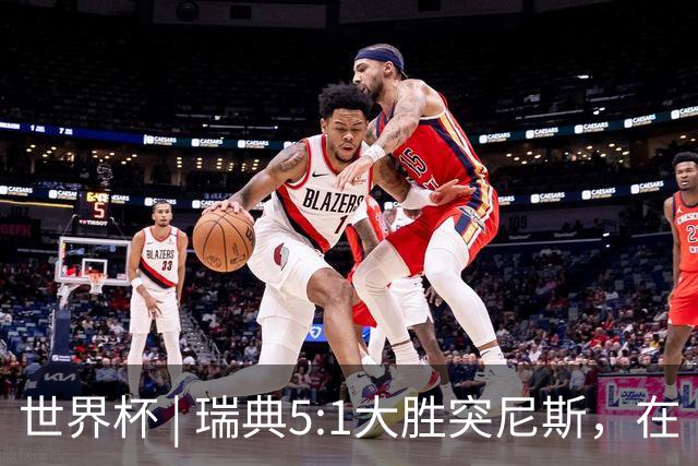 世界杯 | 瑞典5:1大胜突尼斯，在“死亡之组”占先机