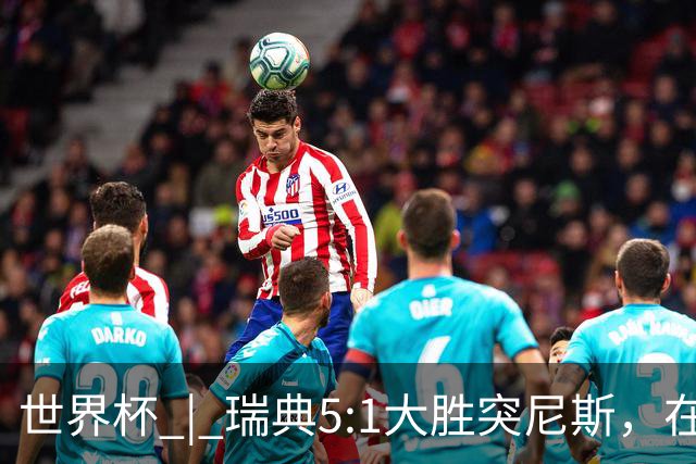 世界杯 | 瑞典5:1大胜突尼斯，在“死亡之组”占先机