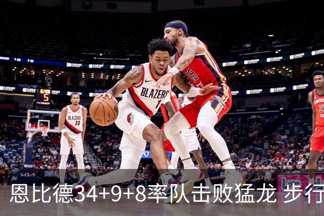 恩比德34+9+8率队击败猛龙 步行者客场赢骑士