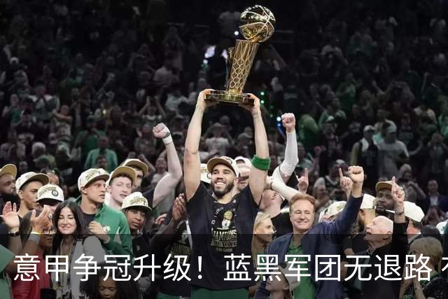 意甲争冠升级！蓝黑军团无退路 有望赢球扭转颓势