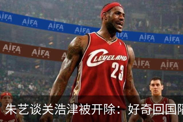 朱艺谈关浩津被开除：好奇回国隔离路费球队还管不