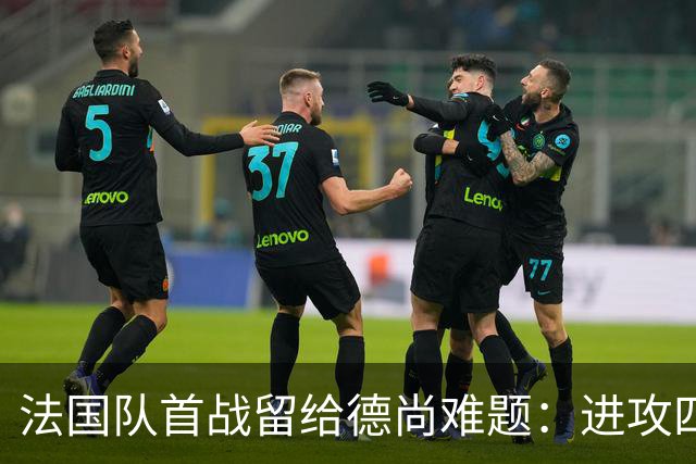 法国队首战留给德尚难题：进攻四人组究竟该如何共存