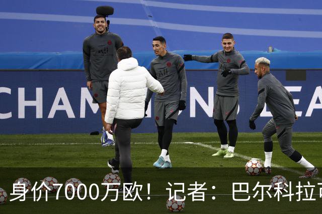 身价7000万欧！记者：巴尔科拉可能离队，利物浦、阿森纳均有意